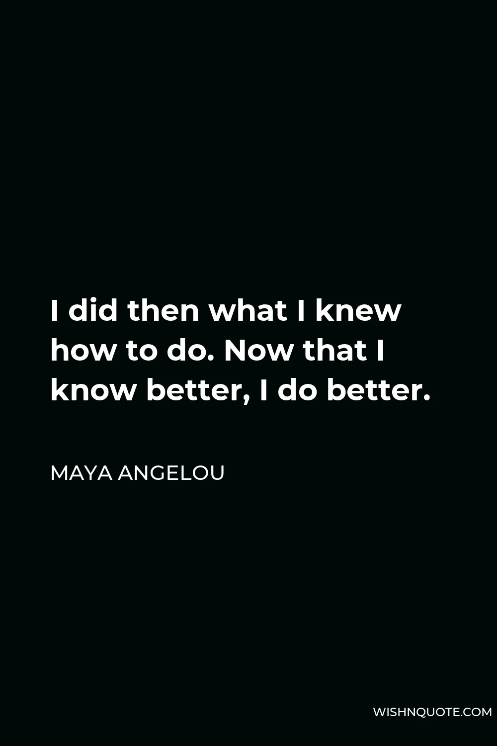 Maya Angelou Quote - I did then what I knew how to do. Now that I know better, I do better.