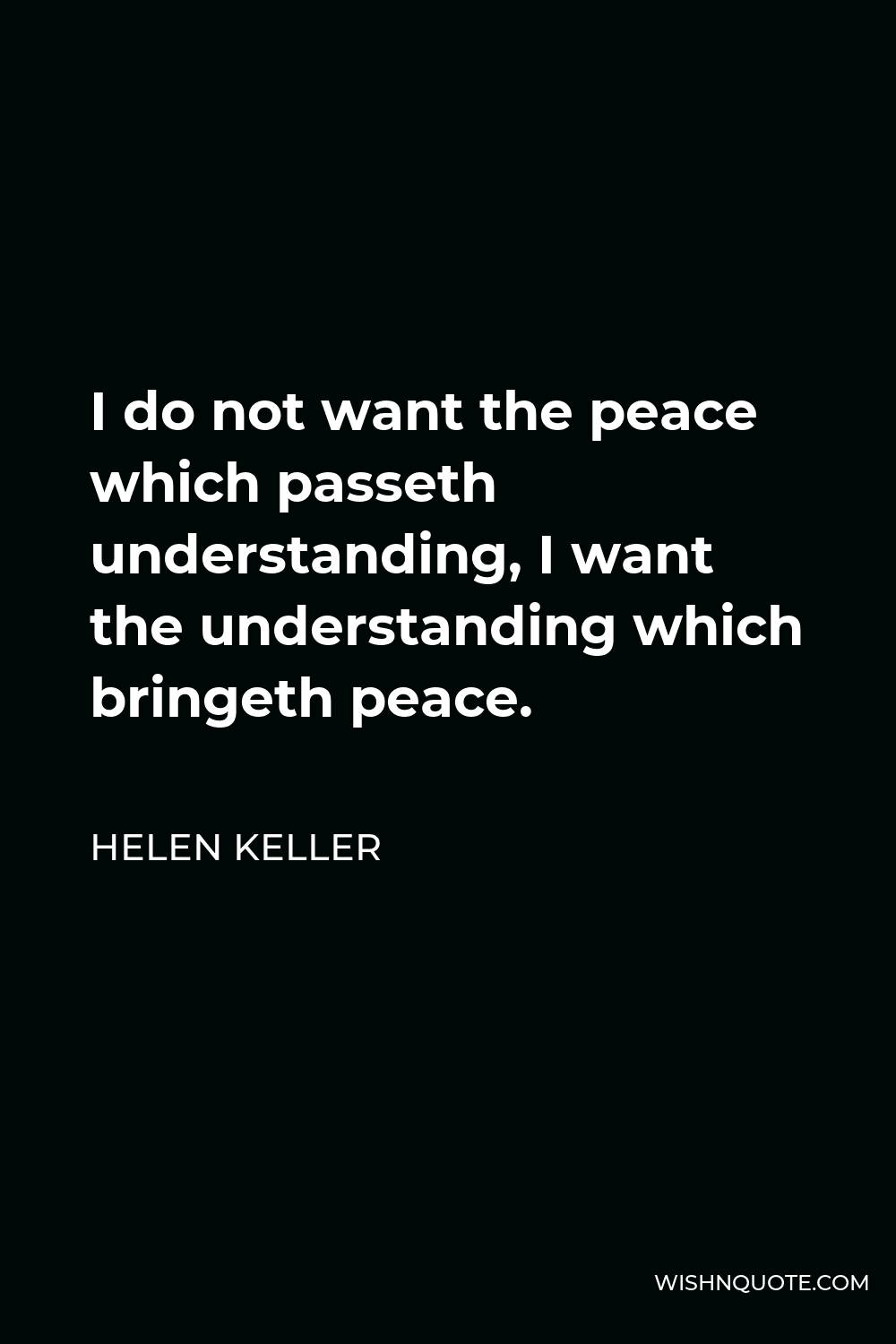 Helen Keller Quote - I do not want the peace which passeth understanding, I want the understanding which bringeth peace.