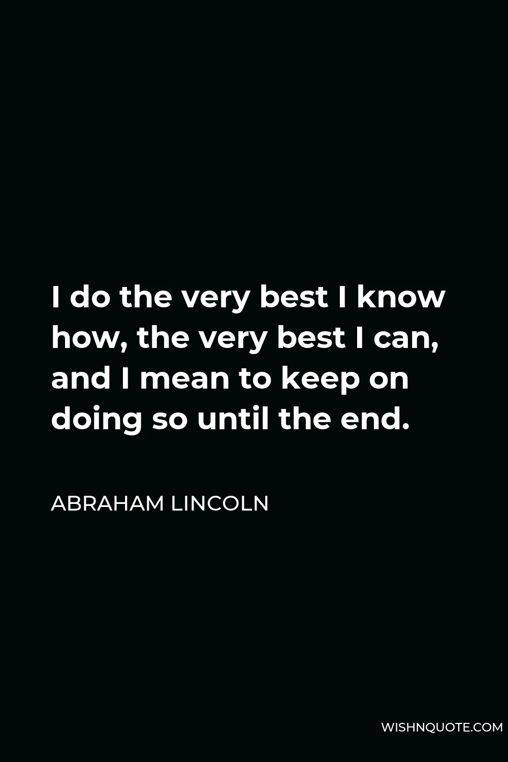 Abraham Lincoln Quote - I do the very best I know how, the very best I can, and I mean to keep on doing so until the end.