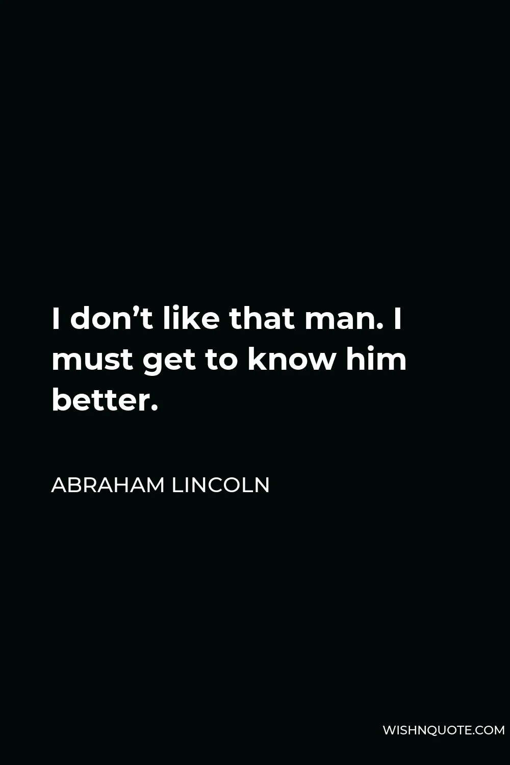 Abraham Lincoln Quote - I don’t like that man. I must get to know him better.