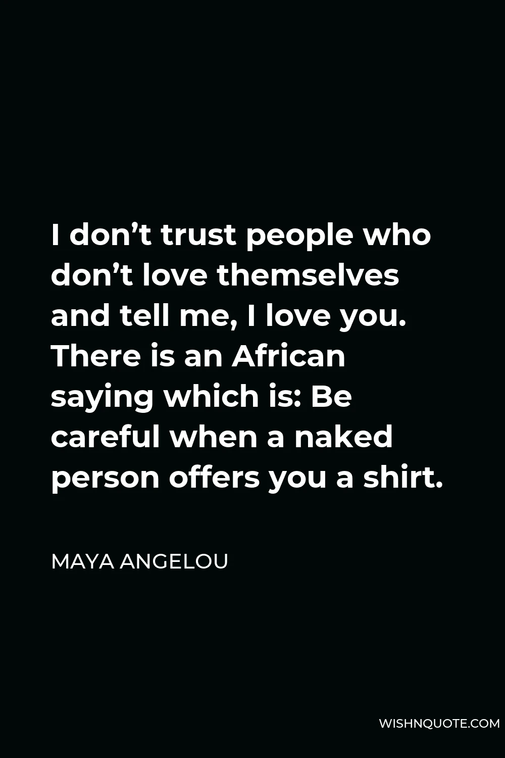 Maya Angelou Quote - I don’t trust people who don’t love themselves and tell me, I love you. There is an African saying which is: Be careful when a naked person offers you a shirt.