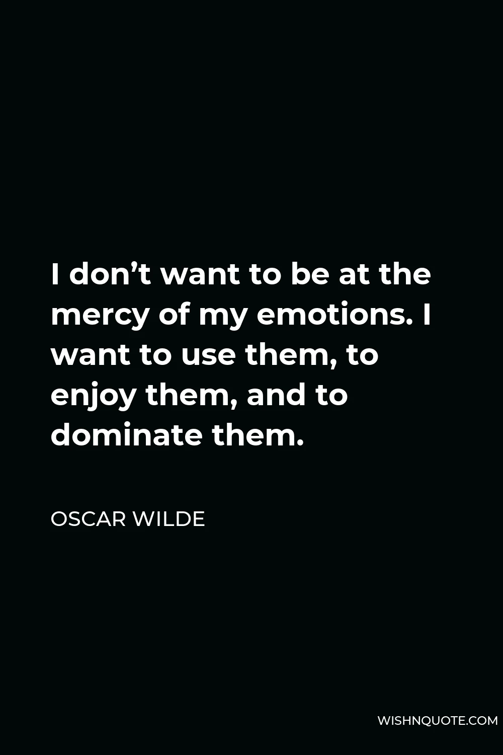 Oscar Wilde Quote - I don’t want to be at the mercy of my emotions. I want to use them, to enjoy them, and to dominate them.