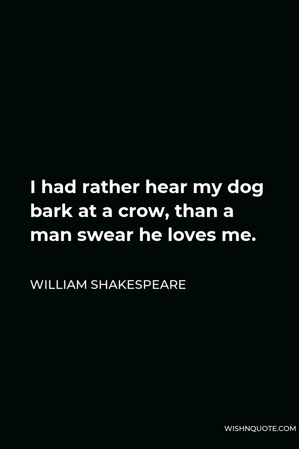 William Shakespeare Quote - I had rather hear my dog bark at a crow, than a man swear he loves me.