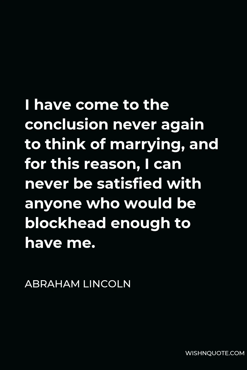 Abraham Lincoln Quote - I have come to the conclusion never again to think of marrying, and for this reason, I can never be satisfied with anyone who would be blockhead enough to have me.