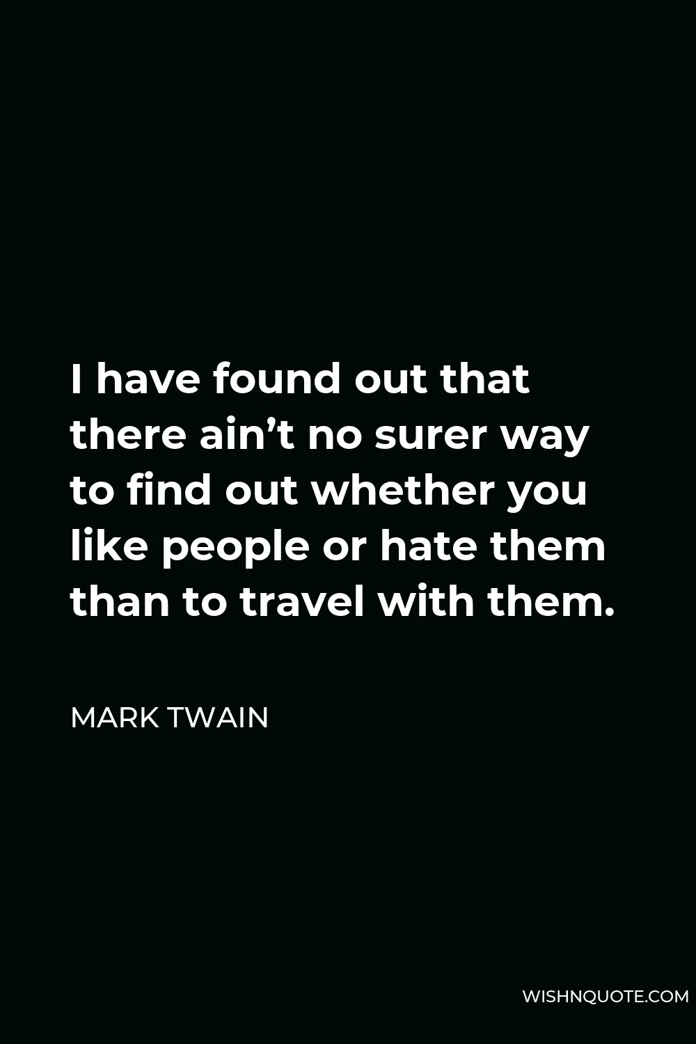 Mark Twain Quote - I have found out that there ain’t no surer way to find out whether you like people or hate them than to travel with them.