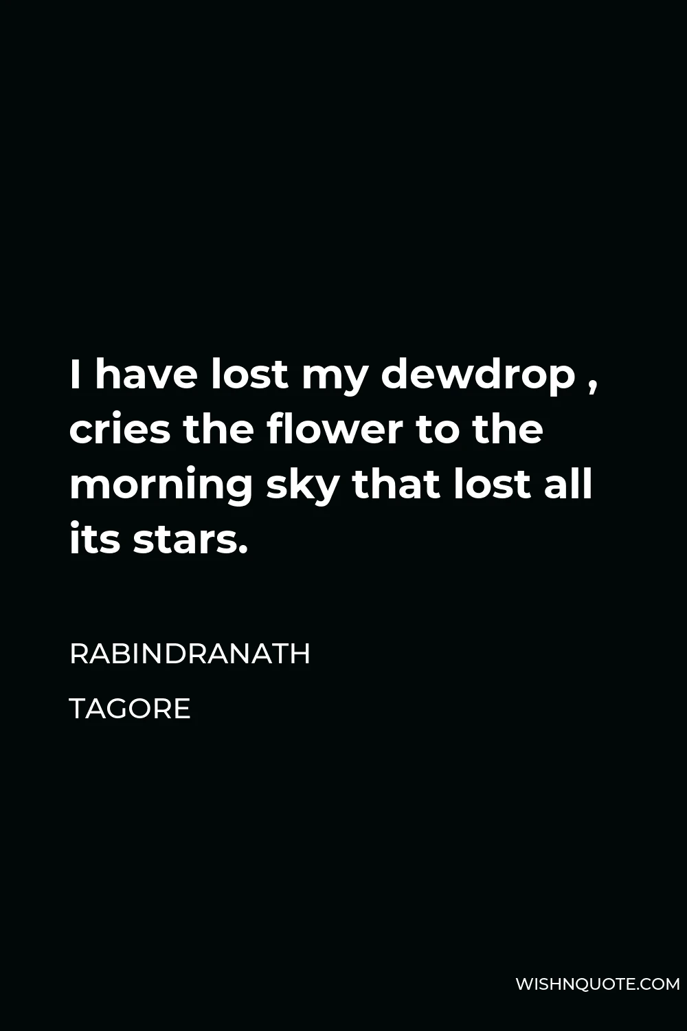 Rabindranath Tagore Quote - I have lost my dewdrop , cries the flower to the morning sky that lost all its stars.