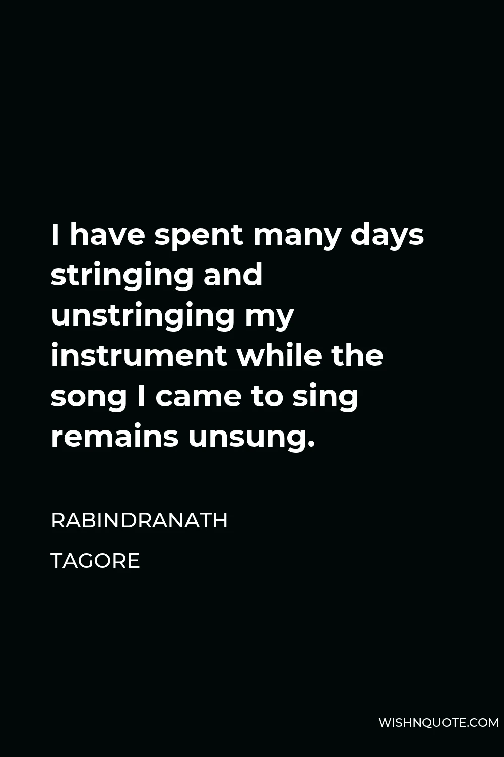 Rabindranath Tagore Quote - I have spent many days stringing and unstringing my instrument while the song I came to sing remains unsung.