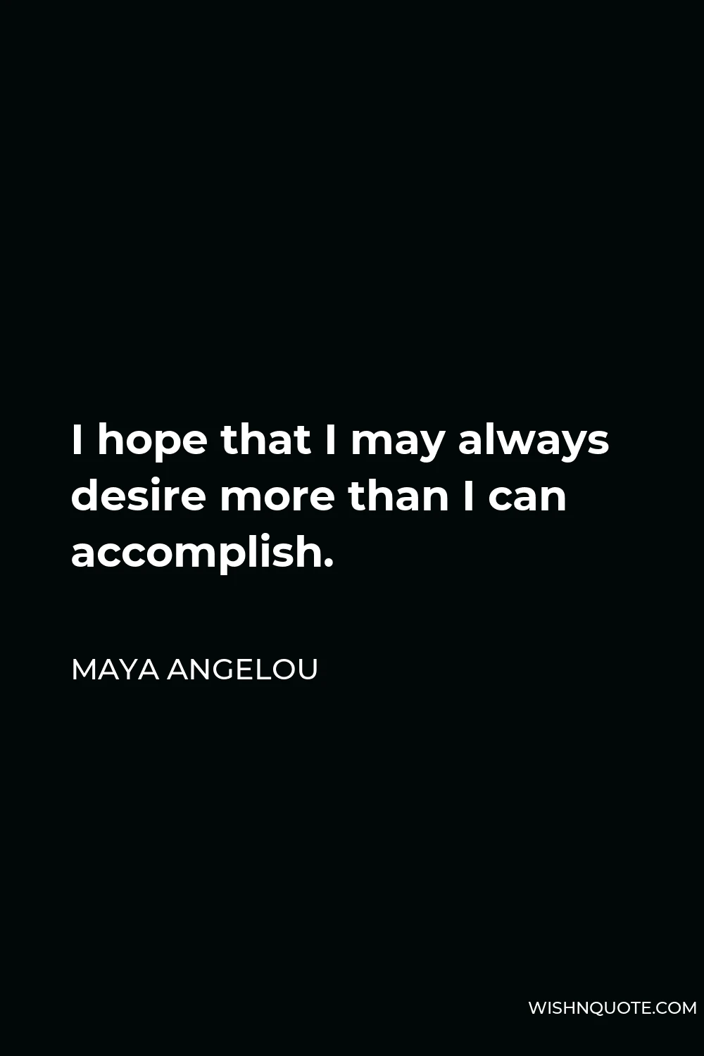 Maya Angelou Quote - I hope that I may always desire more than I can accomplish.
