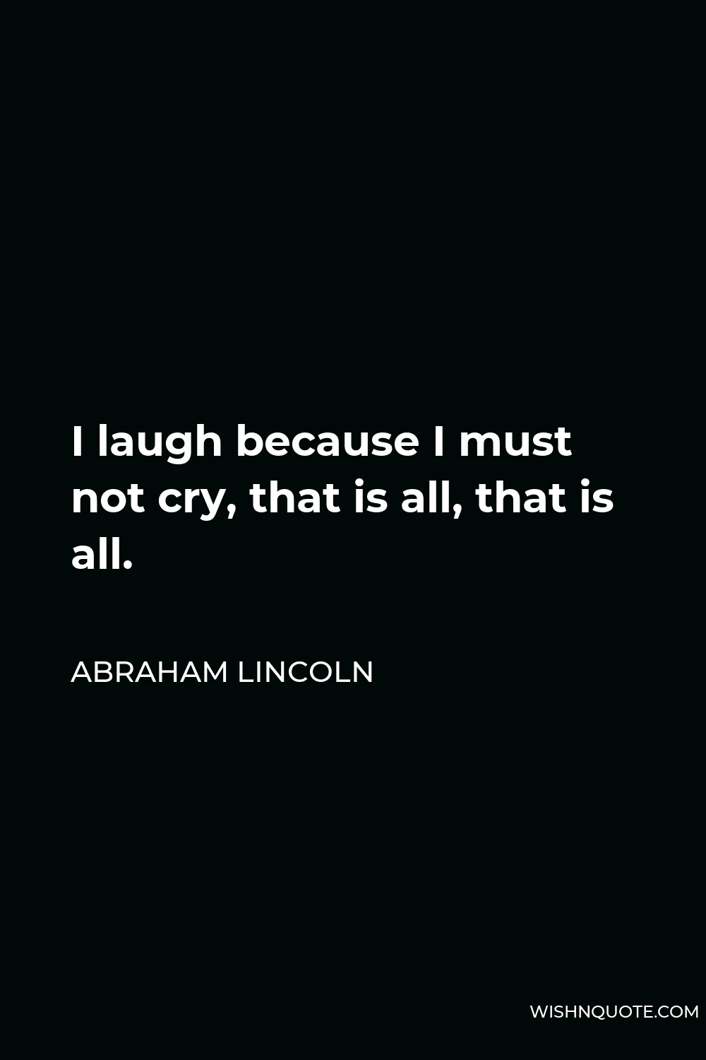 Abraham Lincoln Quote - I laugh because I must not cry, that is all, that is all.
