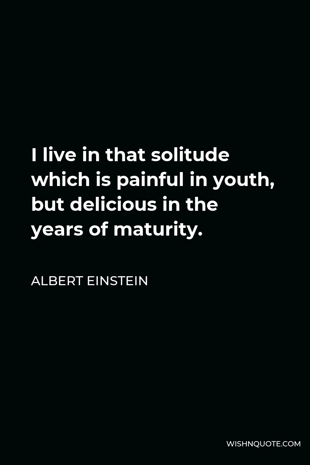 Albert Einstein Quote - I live in that solitude which is painful in youth, but delicious in the years of maturity.