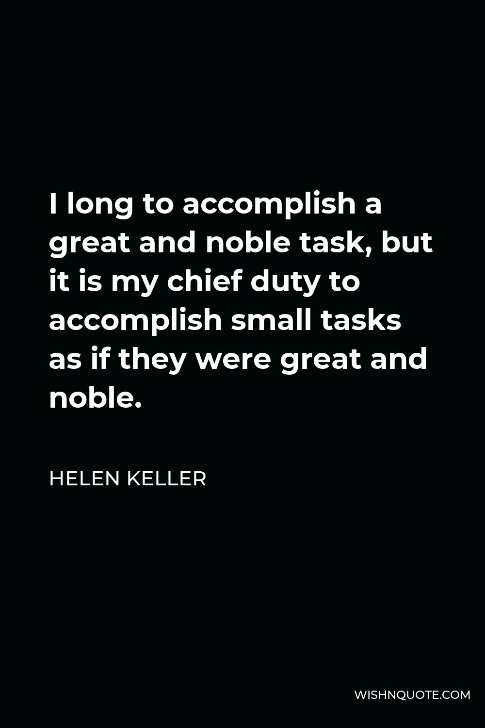 Helen Keller Quote - I long to accomplish a great and noble task, but it is my chief duty to accomplish small tasks as if they were great and noble.
