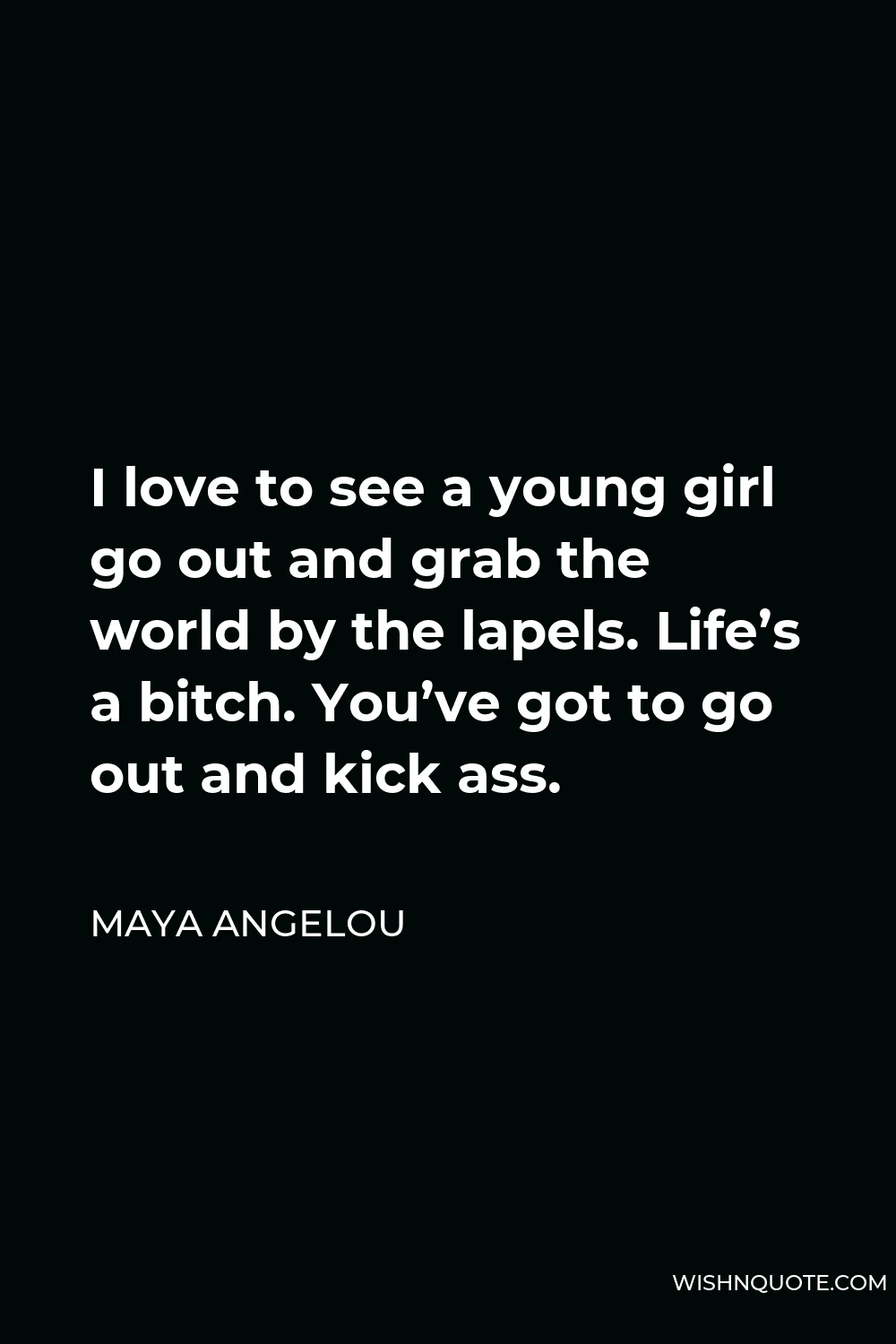 Maya Angelou Quote - I love to see a young girl go out and grab the world by the lapels. Life’s a bitch. You’ve got to go out and kick ass.