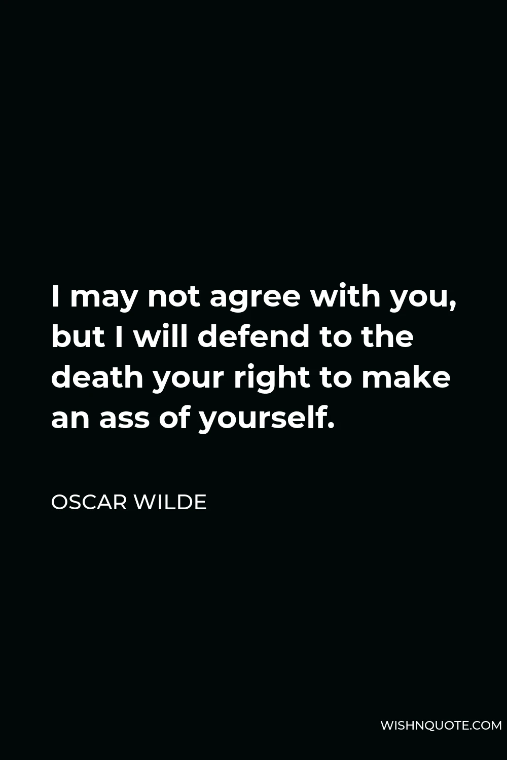 Oscar Wilde Quote - I may not agree with you, but I will defend to the death your right to make an ass of yourself.