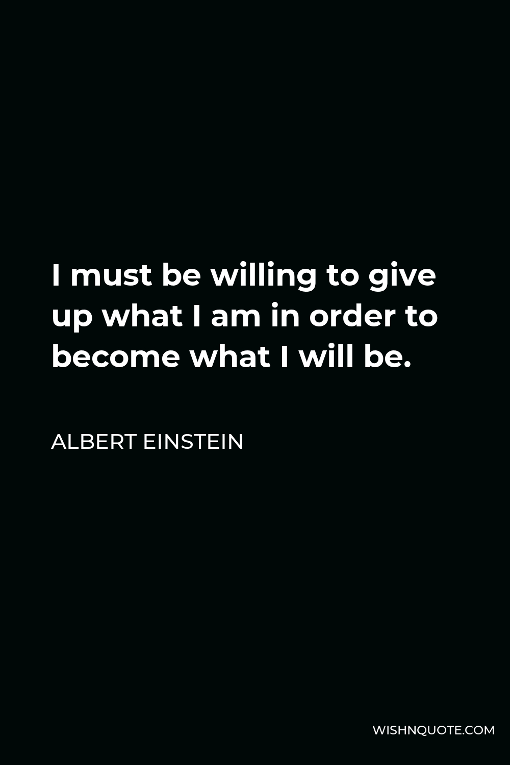 Albert Einstein Quote - I must be willing to give up what I am in order to become what I will be.