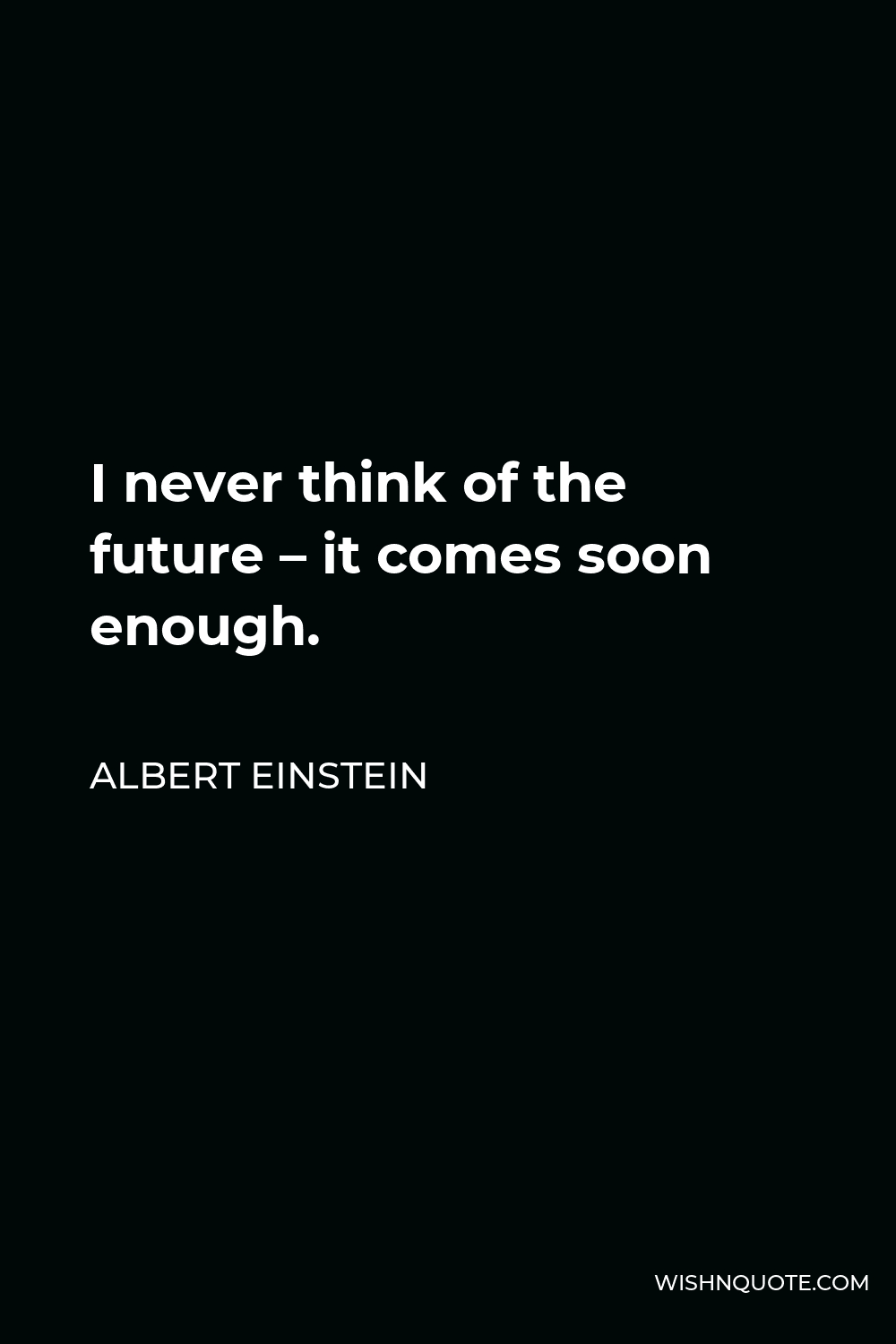 Albert Einstein Quote - I never think of the future – it comes soon enough.