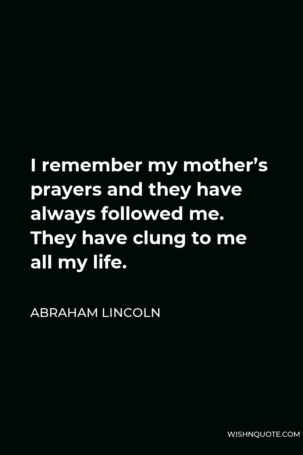Abraham Lincoln Quote - I remember my mother’s prayers and they have always followed me. They have clung to me all my life.
