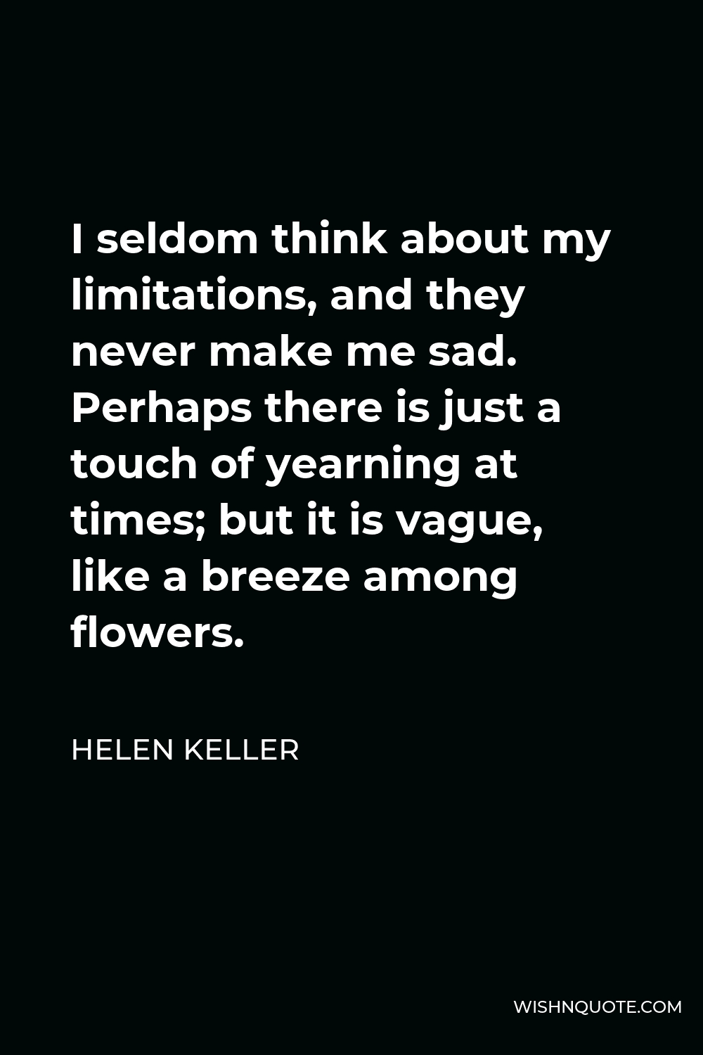 Helen Keller Quote - I seldom think about my limitations, and they never make me sad. Perhaps there is just a touch of yearning at times; but it is vague, like a breeze among flowers.
