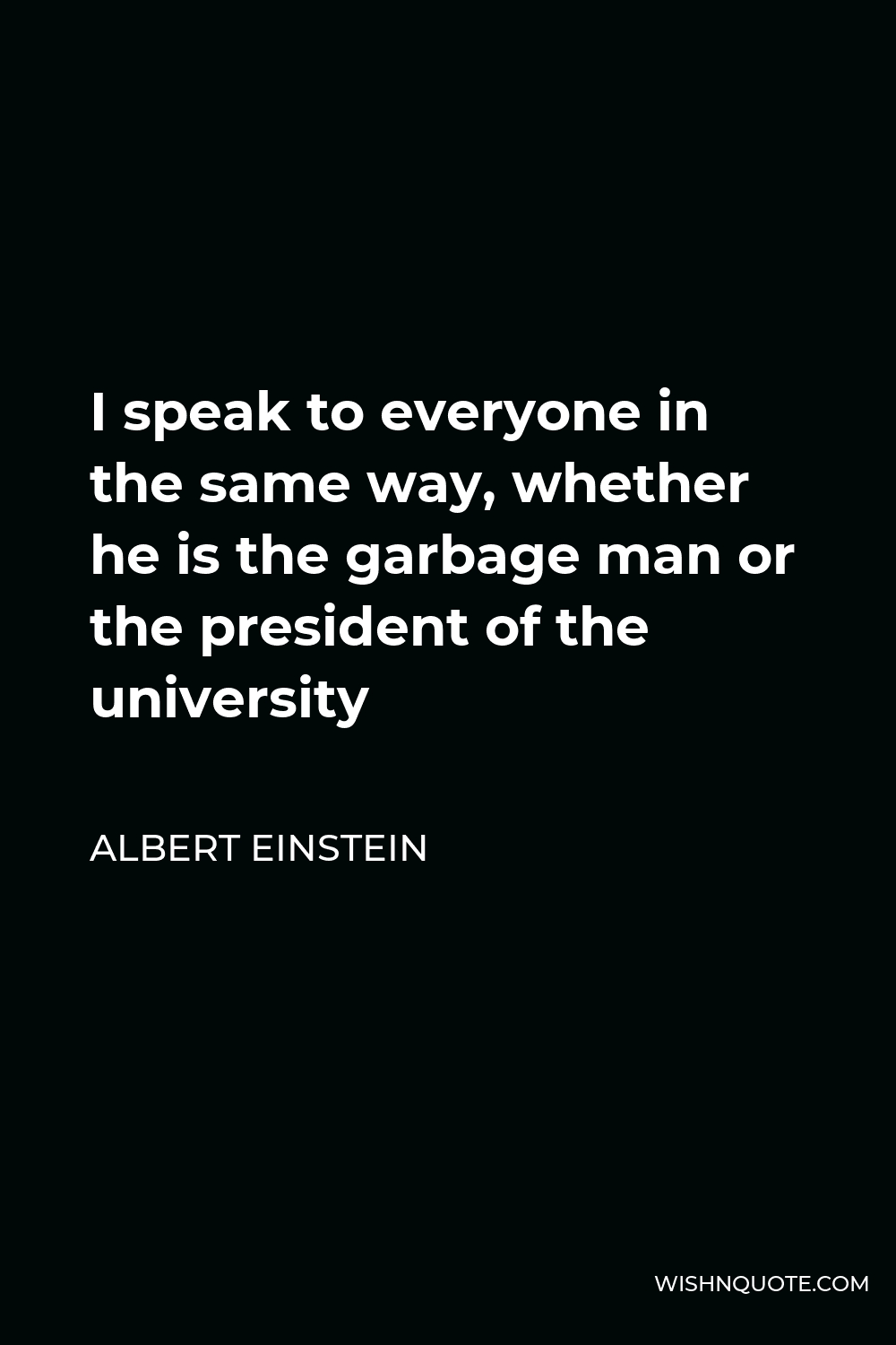 Albert Einstein Quote - I speak to everyone in the same way, whether he is the garbage man or the president of the university
