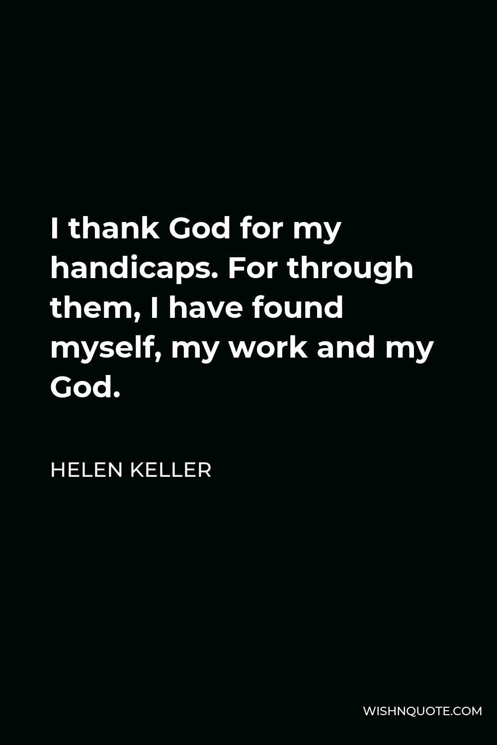 Helen Keller Quote - I thank God for my handicaps. For through them, I have found myself, my work and my God.