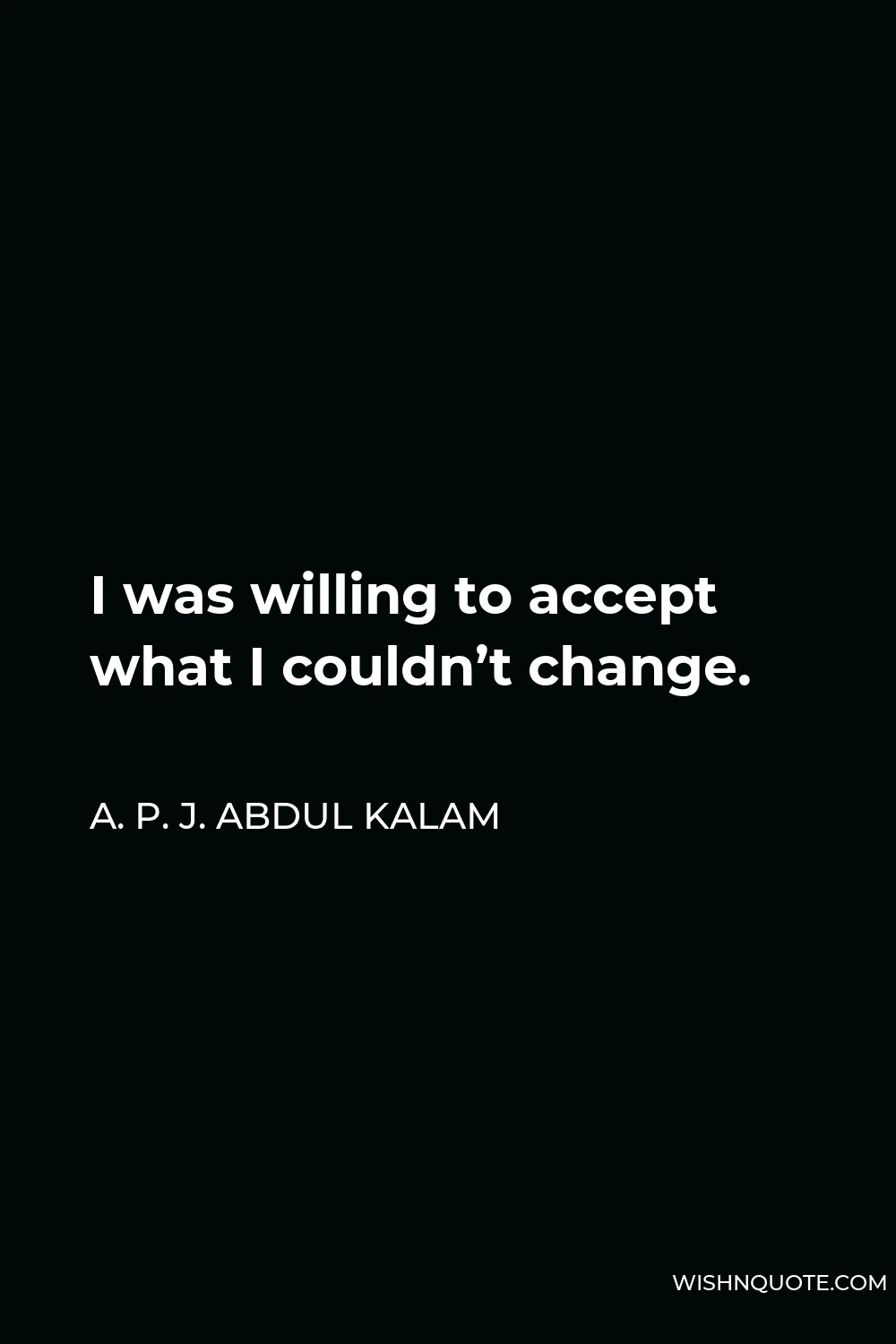 A. P. J. Abdul Kalam Quote - I was willing to accept what I couldn’t change.
