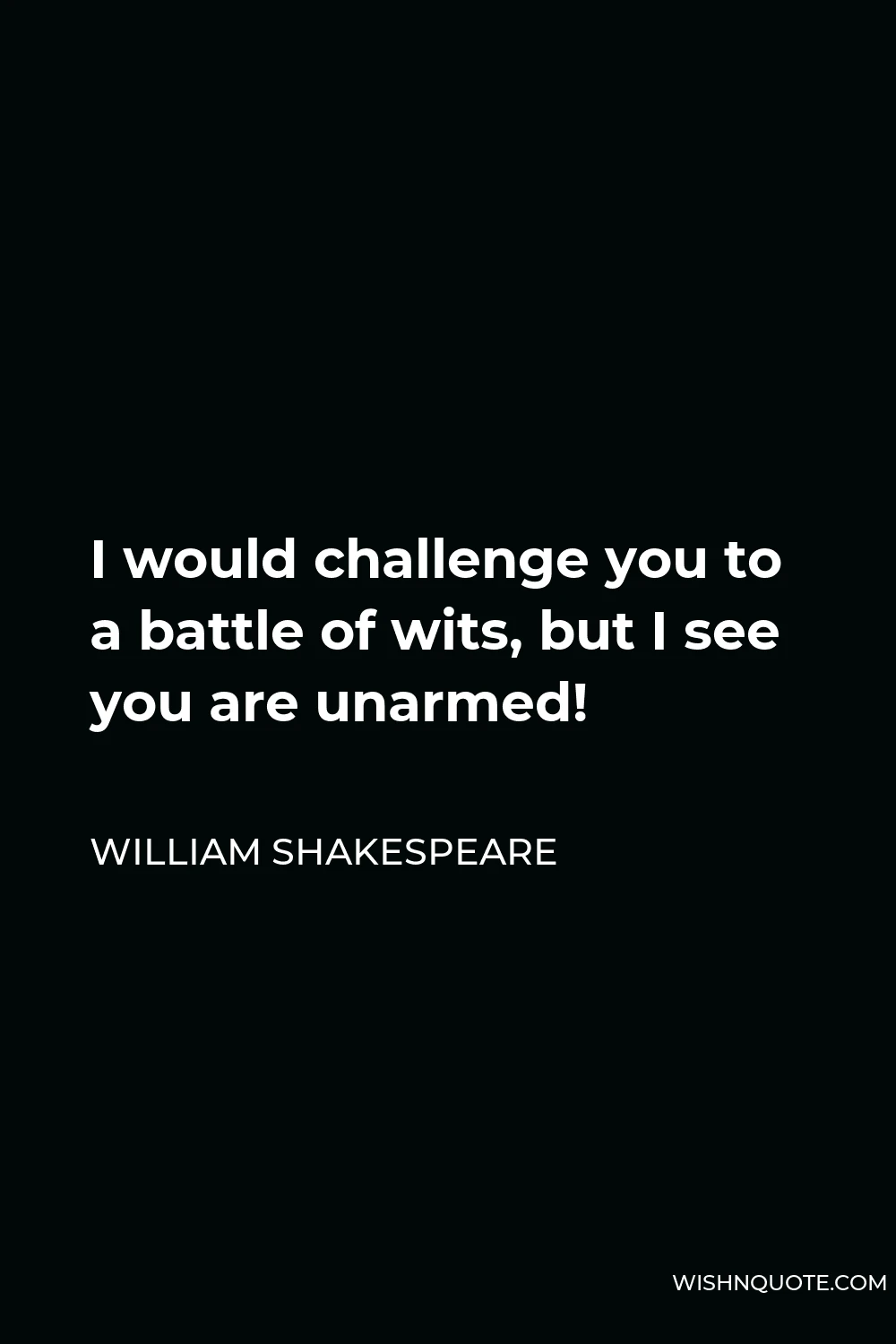 William Shakespeare Quote - I would challenge you to a battle of wits, but I see you are unarmed!