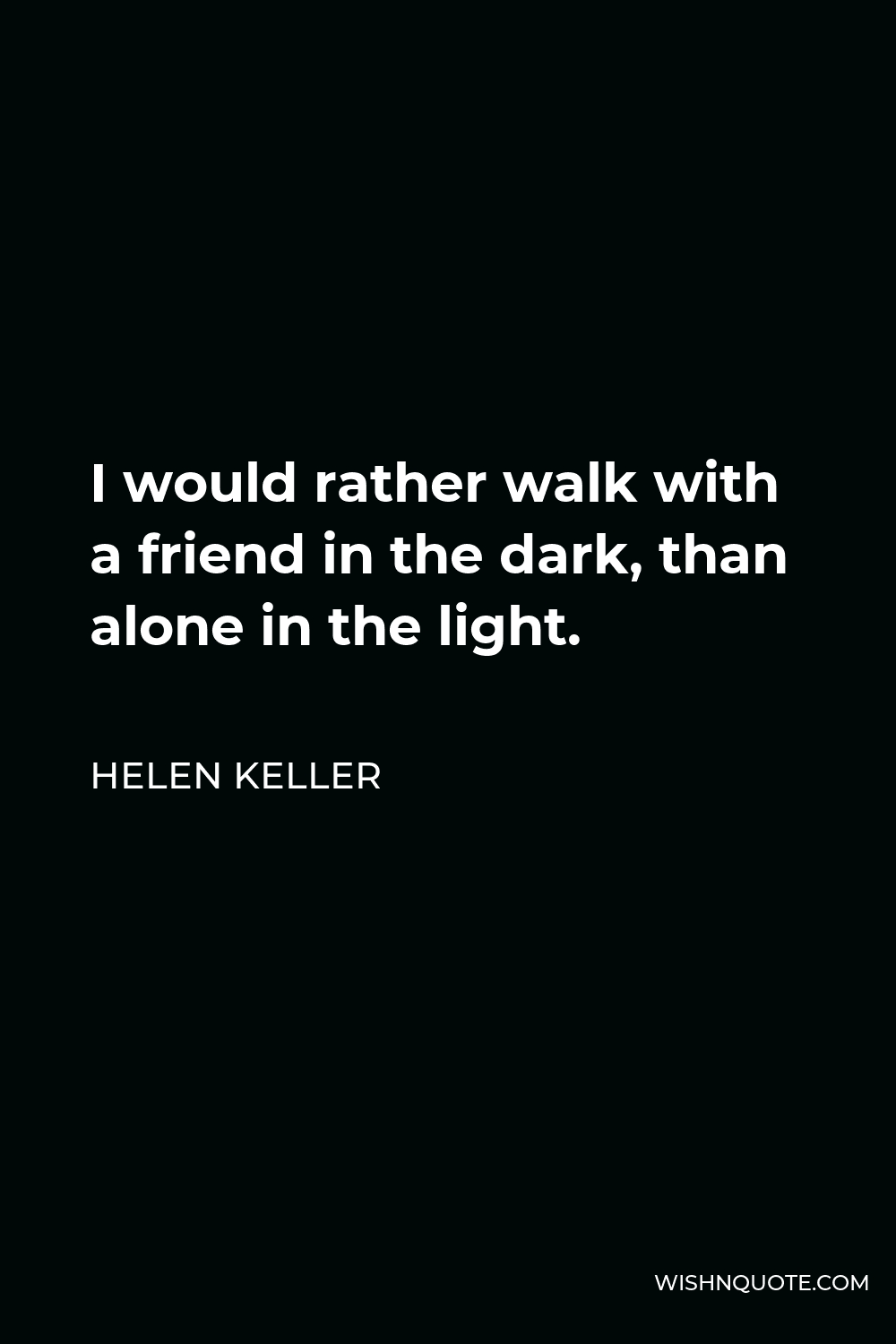 Helen Keller Quote - I would rather walk with a friend in the dark, than alone in the light.