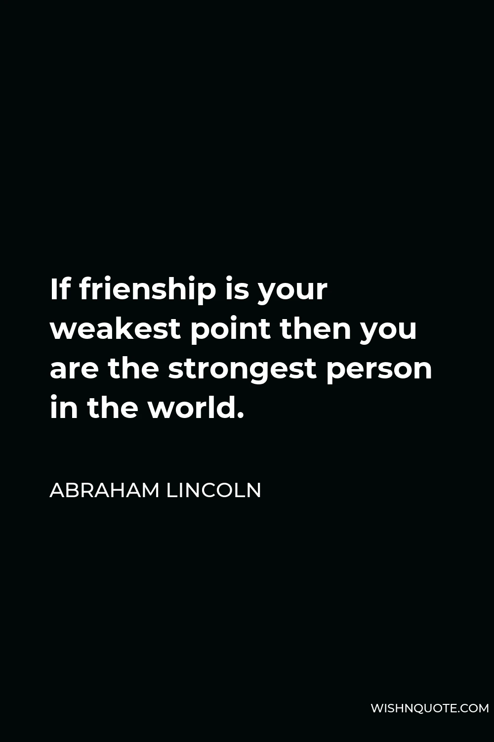 Abraham Lincoln Quote - If frienship is your weakest point then you are the strongest person in the world.