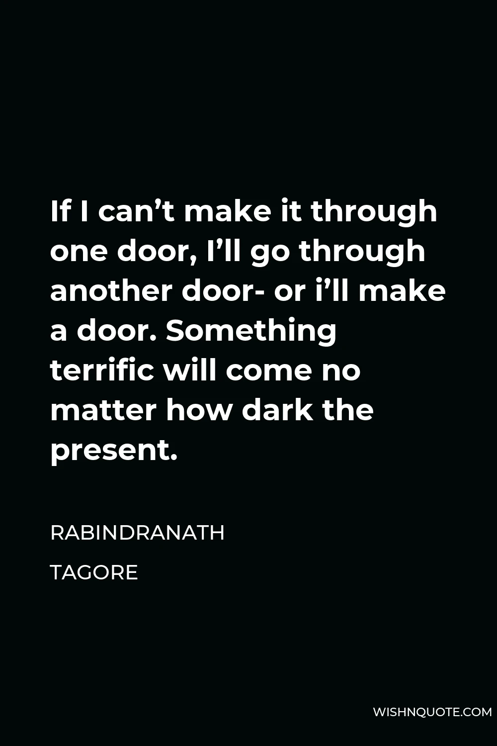 Rabindranath Tagore Quote - If I can’t make it through one door, I’ll go through another door- or i’ll make a door. Something terrific will come no matter how dark the present.