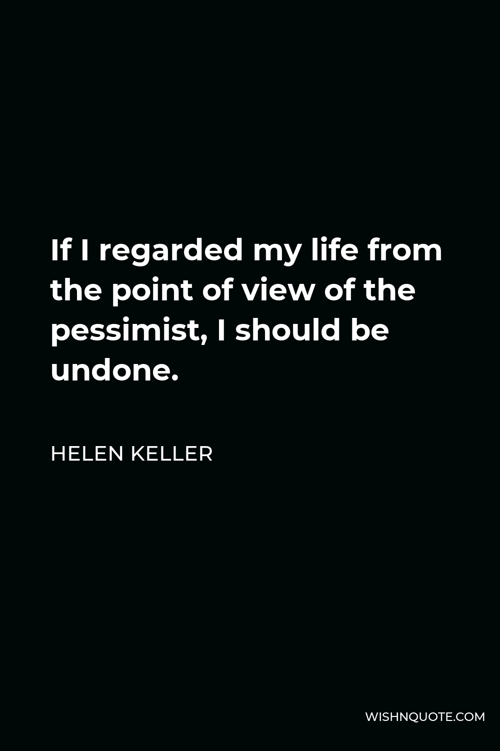 Helen Keller Quote - If I regarded my life from the point of view of the pessimist, I should be undone.