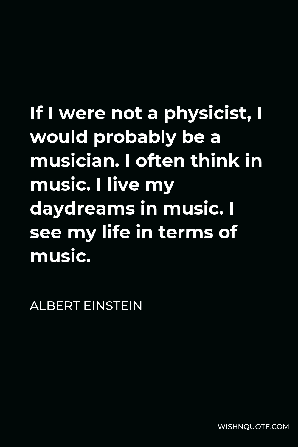 Albert Einstein Quote - If I were not a physicist, I would probably be a musician. I often think in music. I live my daydreams in music. I see my life in terms of music.