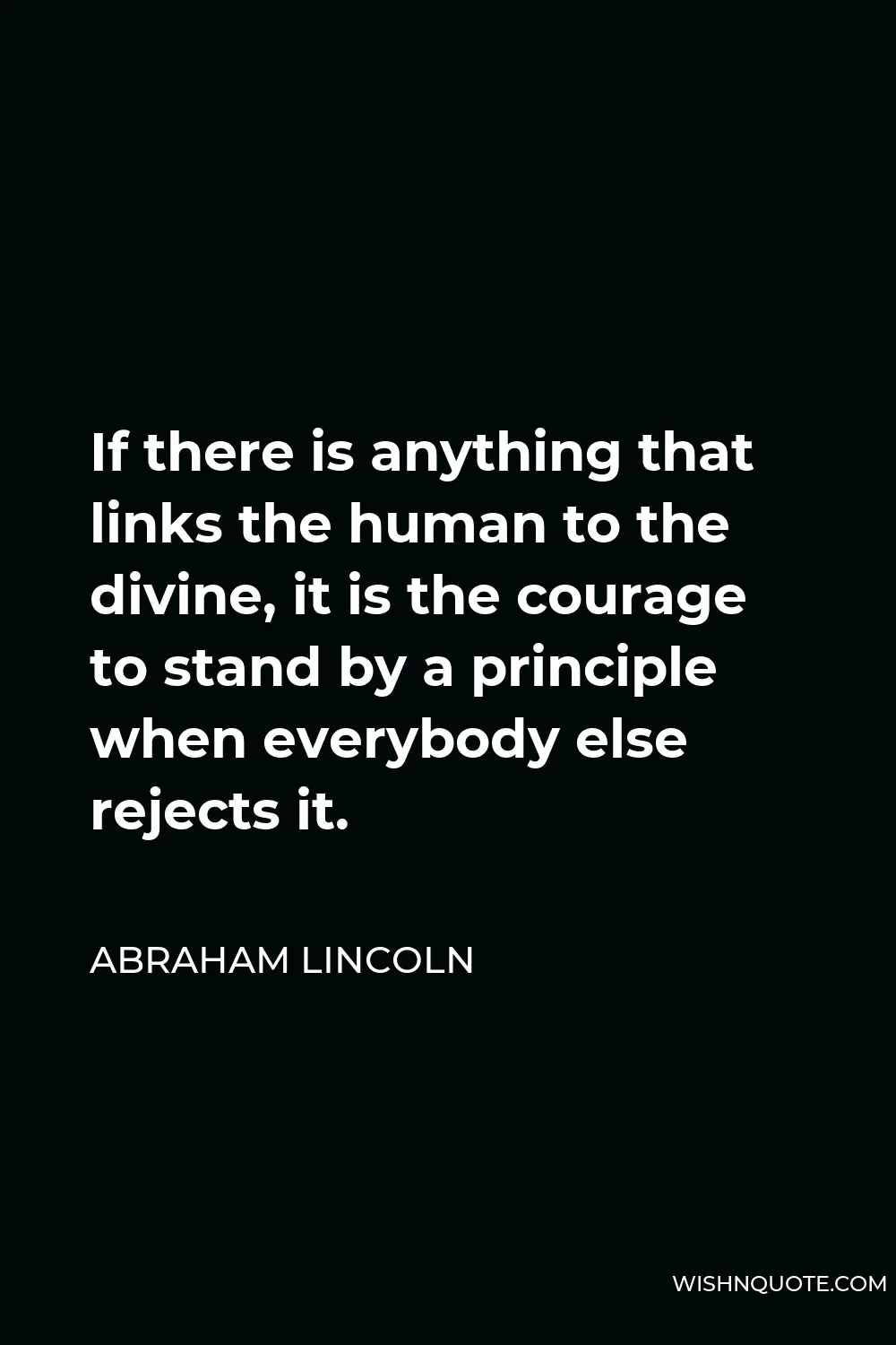 Abraham Lincoln Quote - If there is anything that links the human to the divine, it is the courage to stand by a principle when everybody else rejects it.