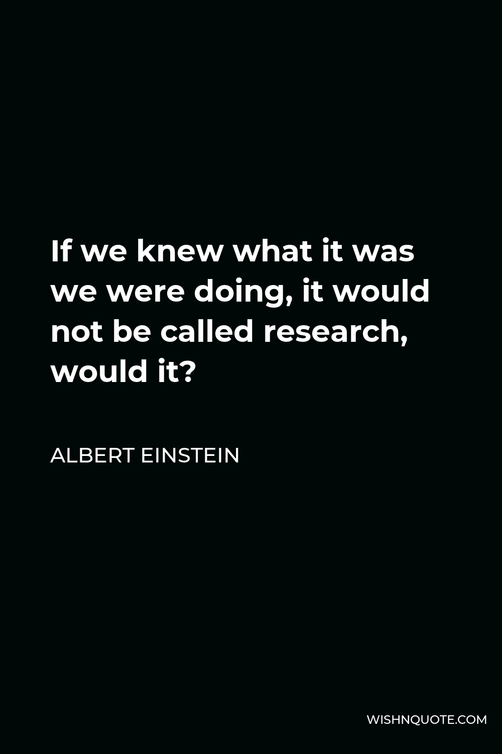 Albert Einstein Quote - If we knew what it was we were doing, it would not be called research, would it?