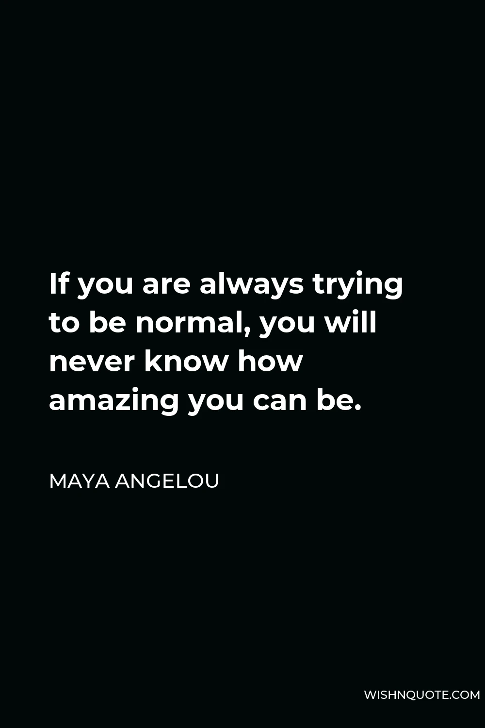 Maya Angelou Quote - If you are always trying to be normal, you will never know how amazing you can be.