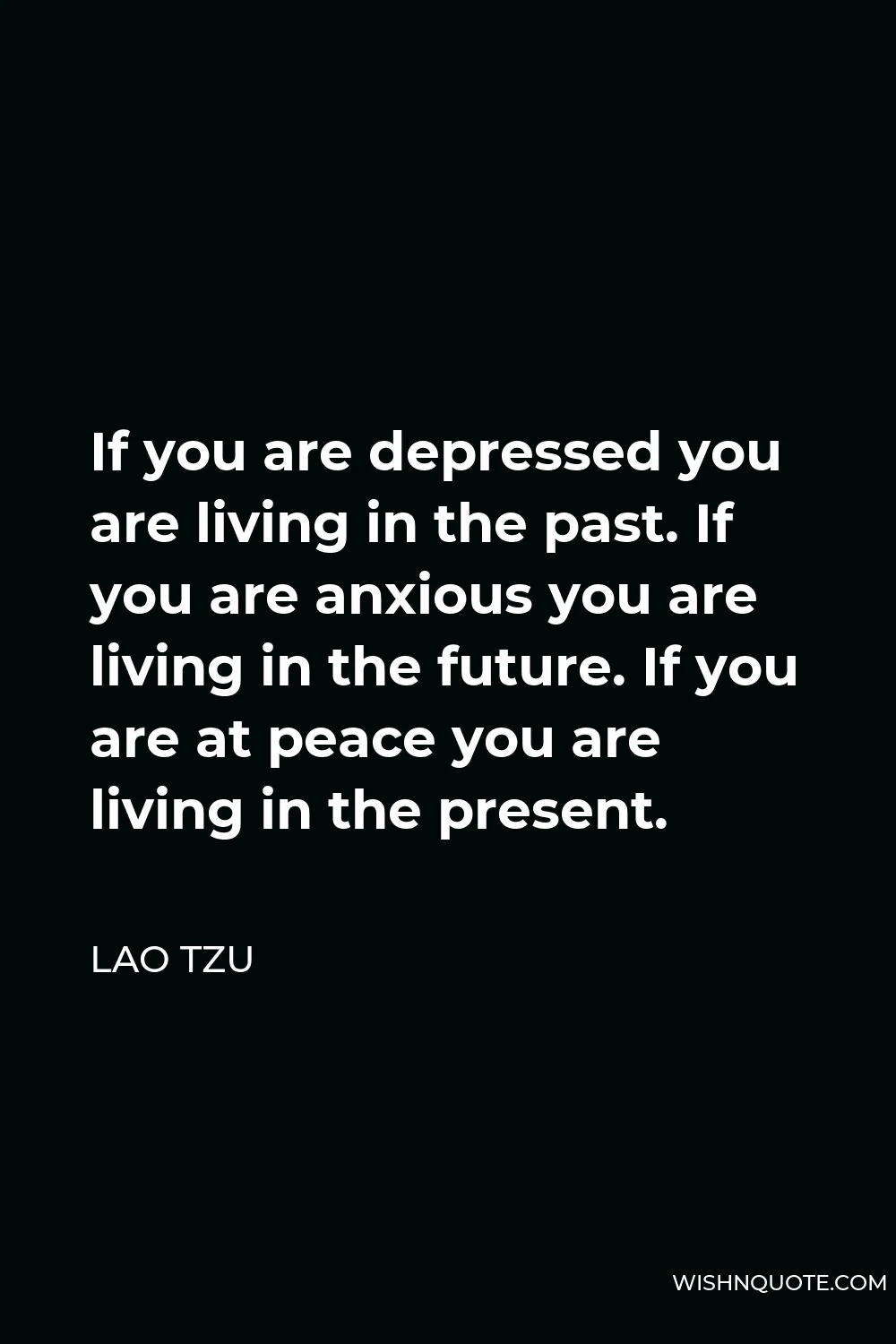 Lao Tzu Quote - If you are depressed you are living in the past. If you are anxious you are living in the future. If you are at peace you are living in the present.