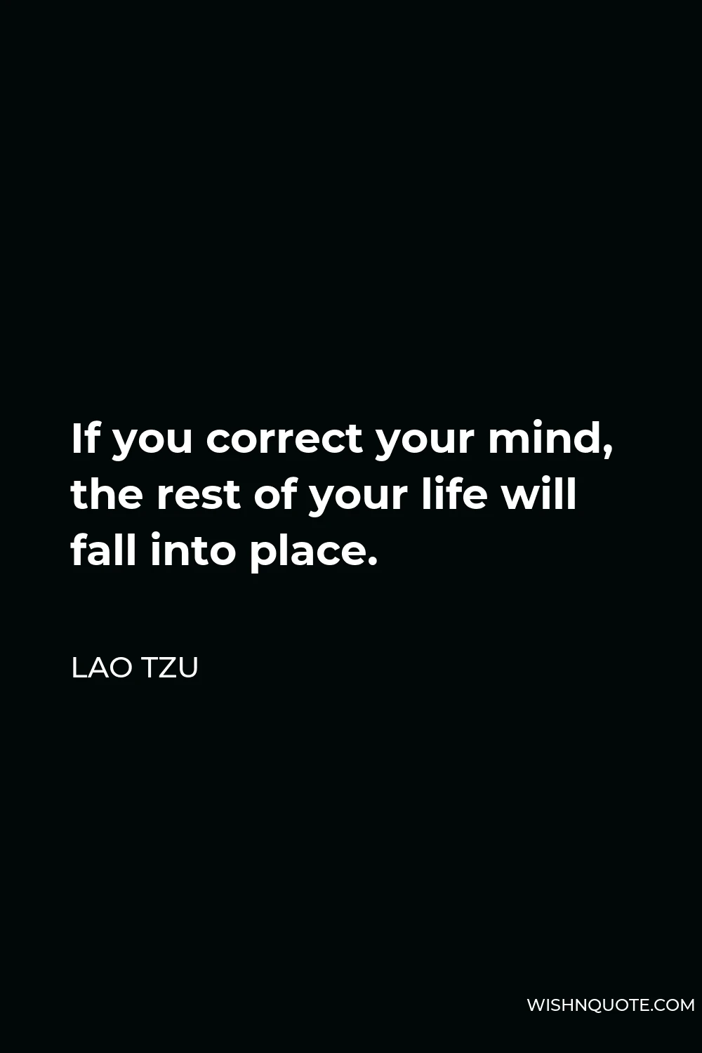 Lao Tzu Quote - If you correct your mind, the rest of your life will fall into place.