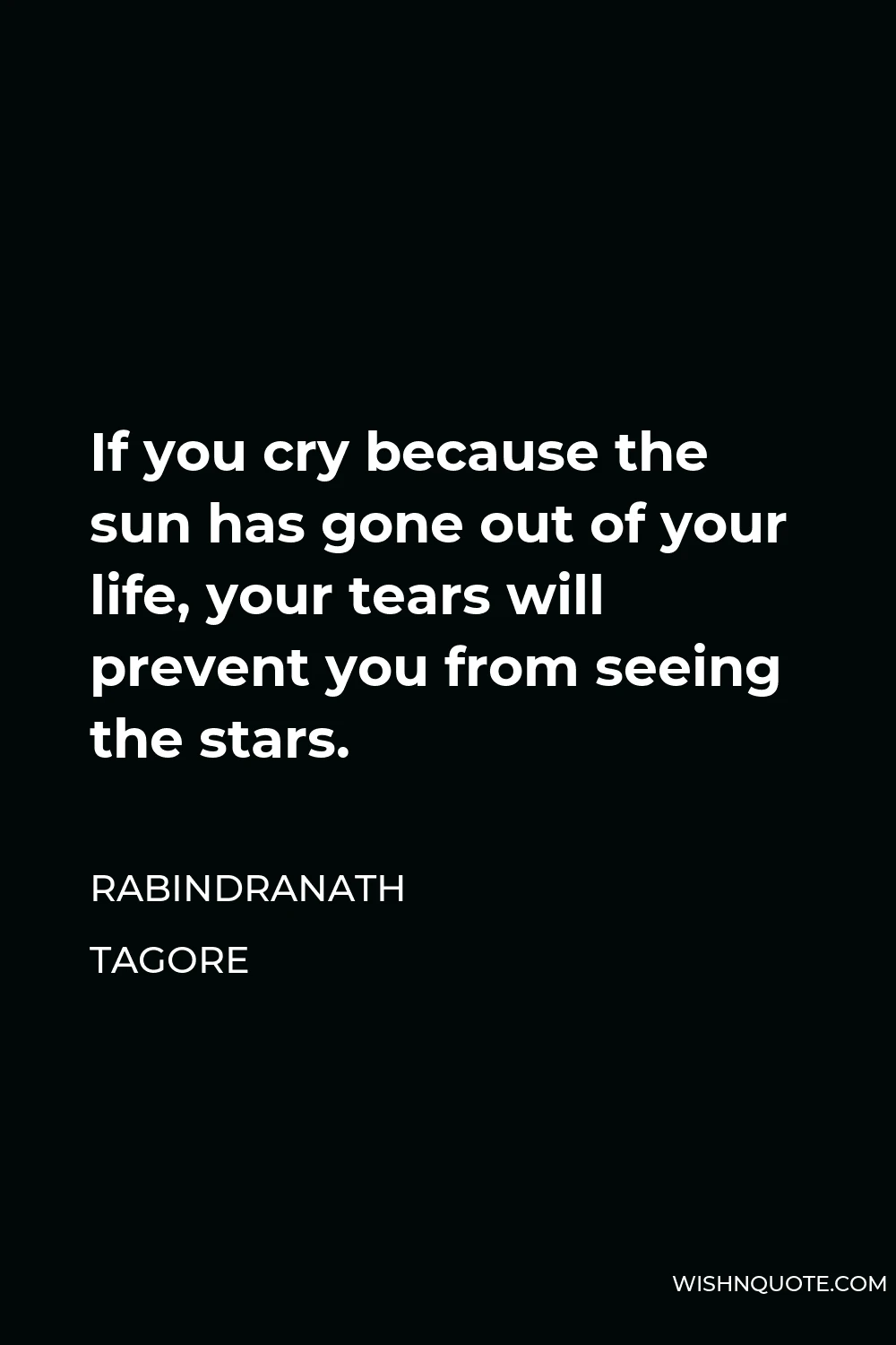 Rabindranath Tagore Quote - If you cry because the sun has gone out of your life, your tears will prevent you from seeing the stars.