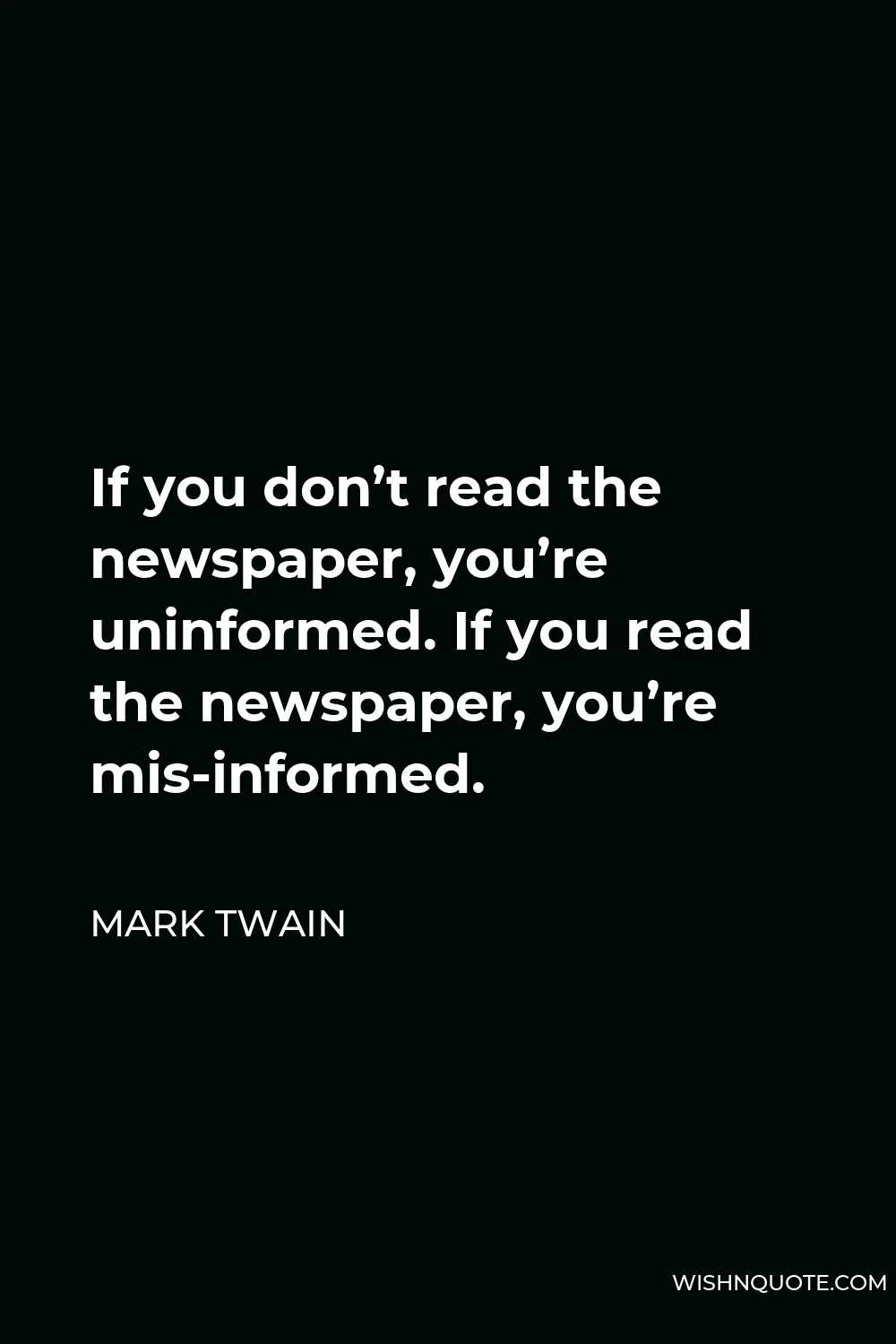 Mark Twain Quote - If you don’t read the newspaper, you’re uninformed. If you read the newspaper, you’re mis-informed.