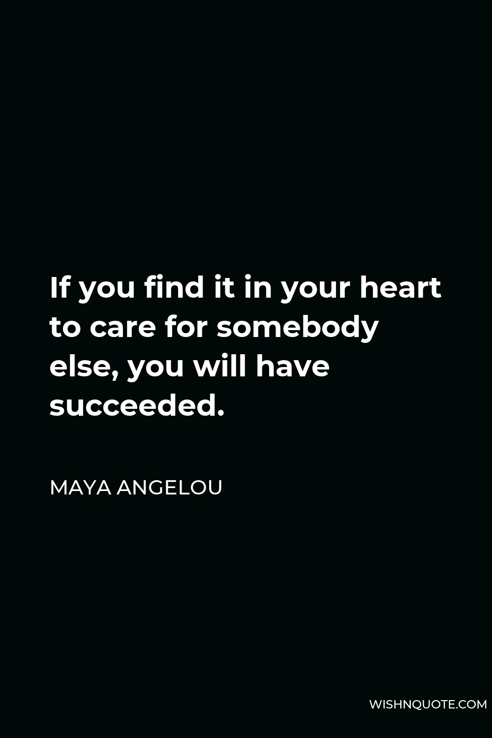 Maya Angelou Quote - If you find it in your heart to care for somebody else, you will have succeeded.