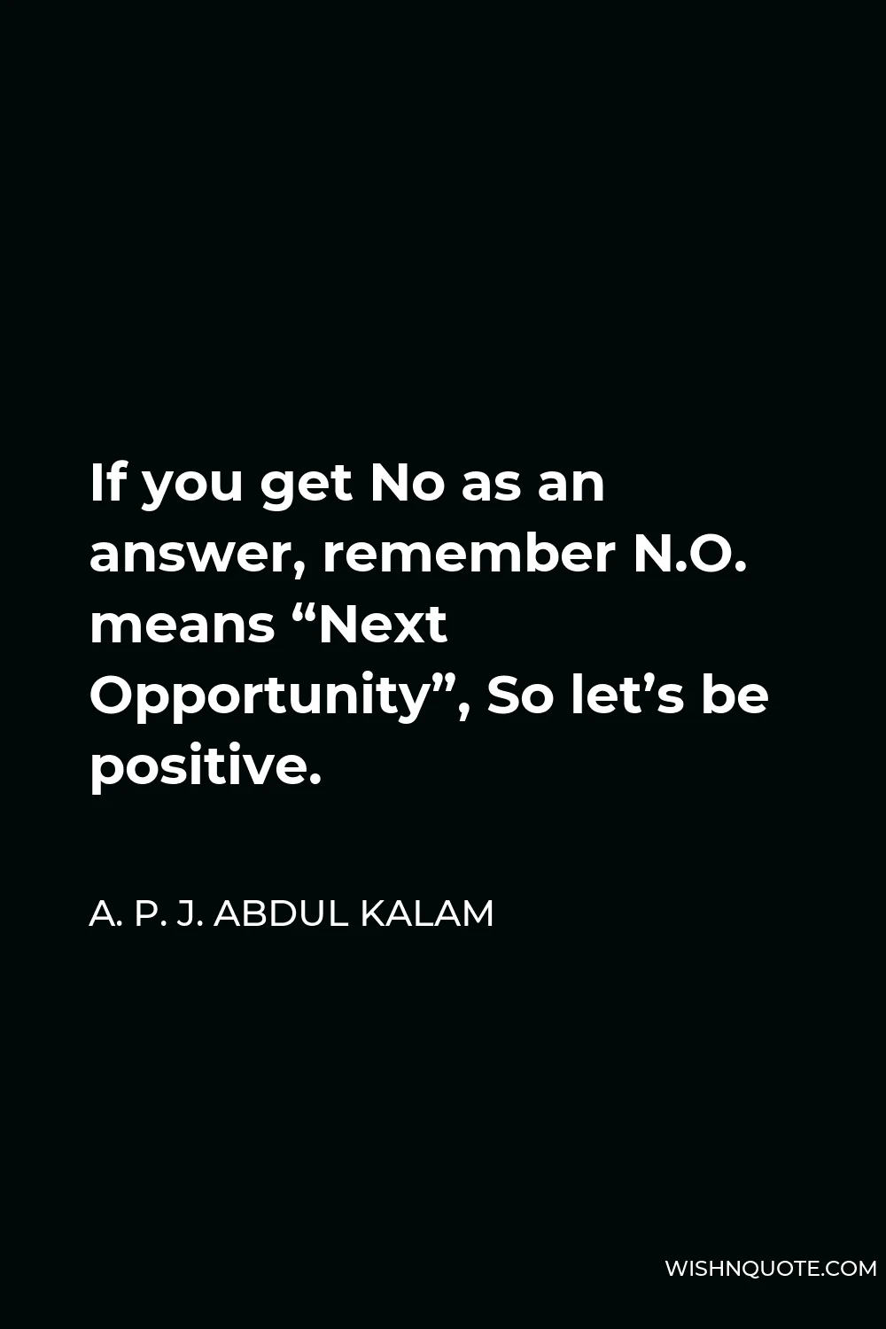 A. P. J. Abdul Kalam Quote - If you get No as an answer, remember N.O. means “Next Opportunity”, So let’s be positive.