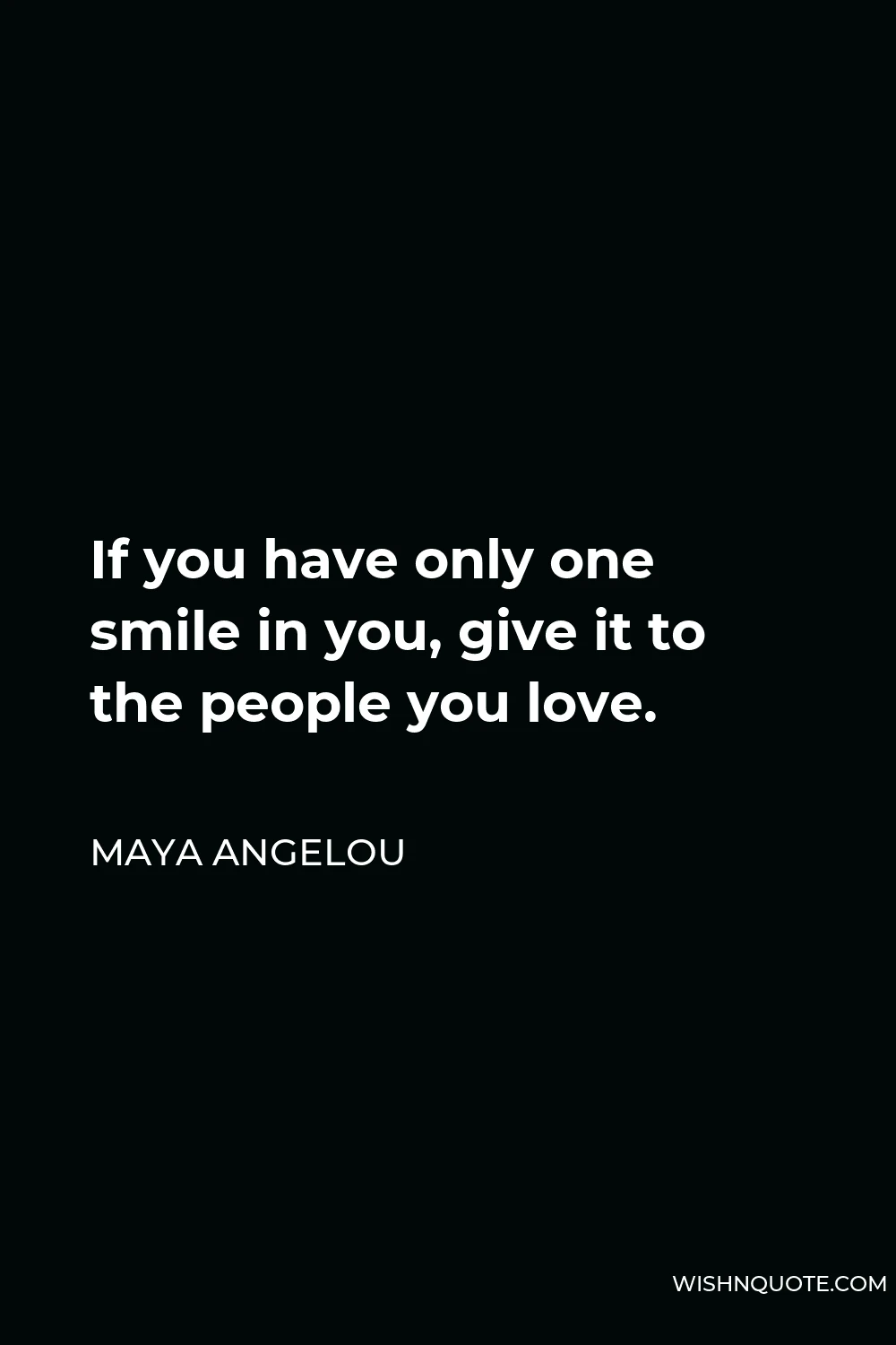 Maya Angelou Quote - If you have only one smile in you, give it to the people you love.