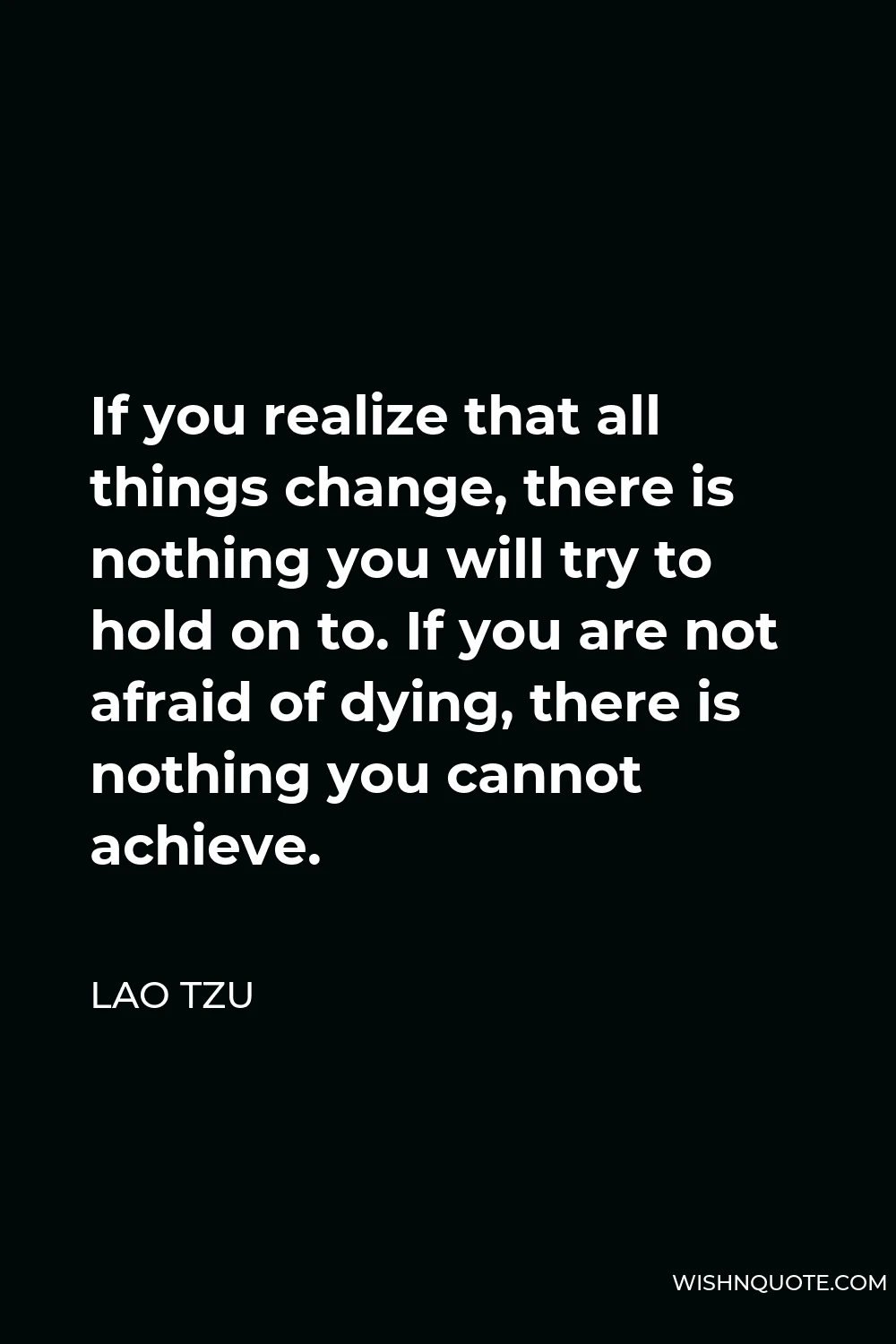 Lao Tzu Quote - If you realize that all things change, there is nothing you will try to hold on to. If you are not afraid of dying, there is nothing you cannot achieve.
