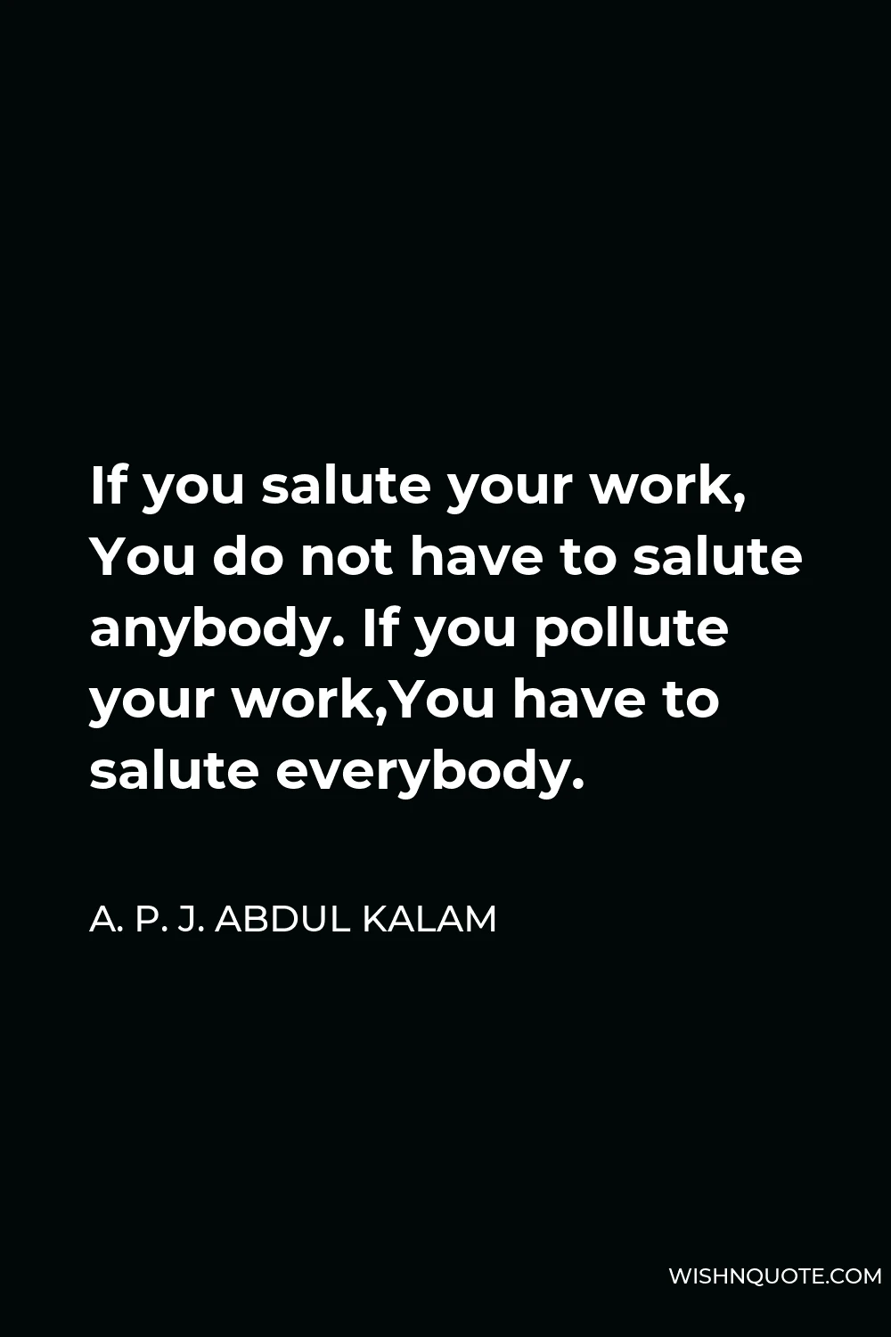 A. P. J. Abdul Kalam Quote - If you salute your work, You do not have to salute anybody. If you pollute your work,You have to salute everybody.