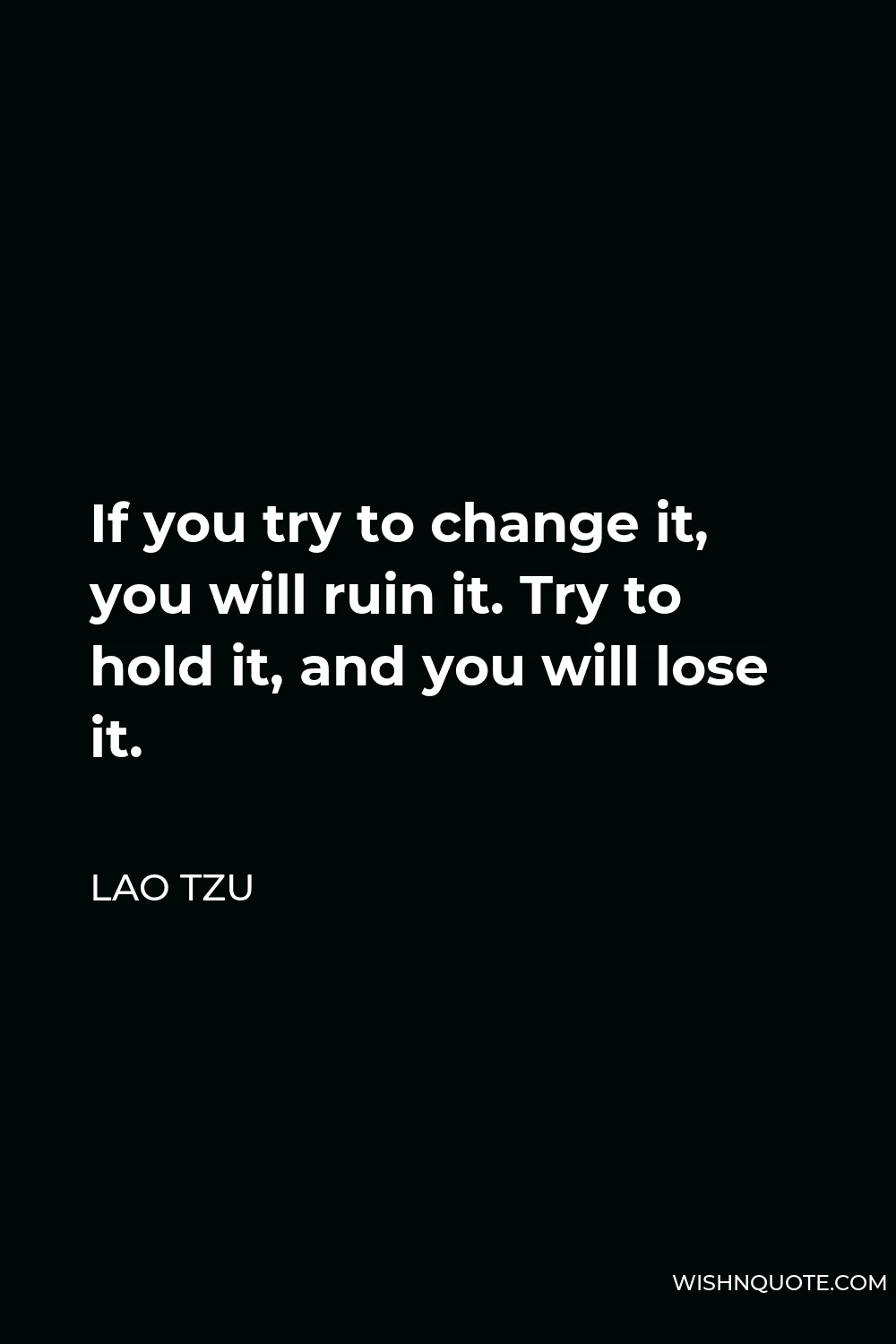 Lao Tzu Quote - If you try to change it, you will ruin it. Try to hold it, and you will lose it.