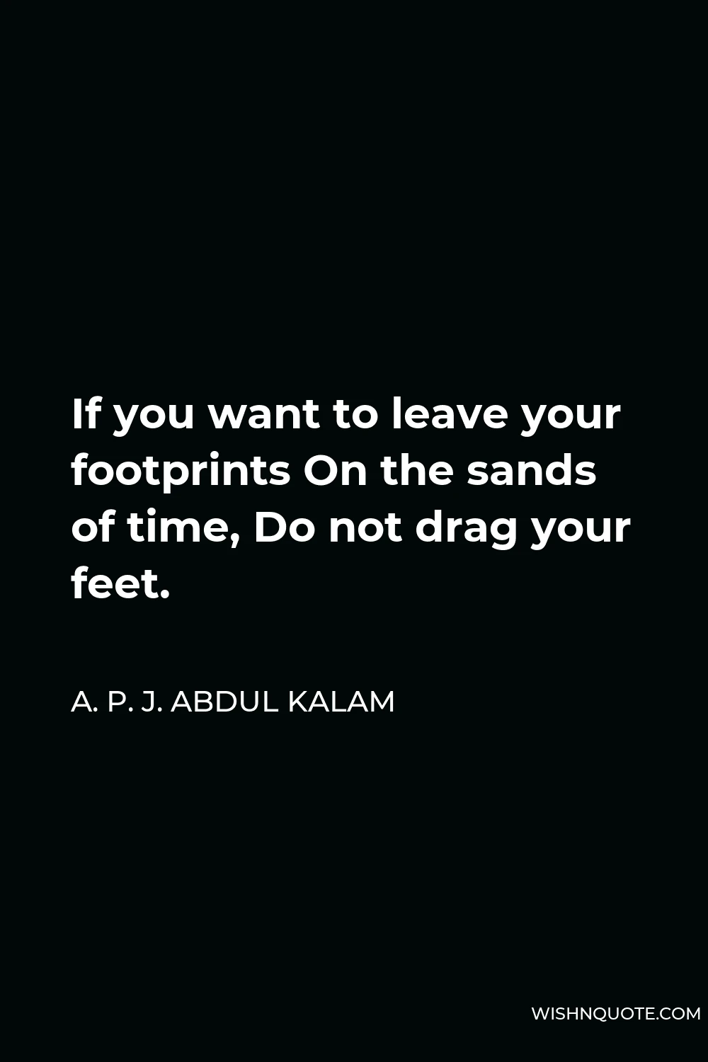 A. P. J. Abdul Kalam Quote - If you want to leave your footprints On the sands of time, Do not drag your feet.