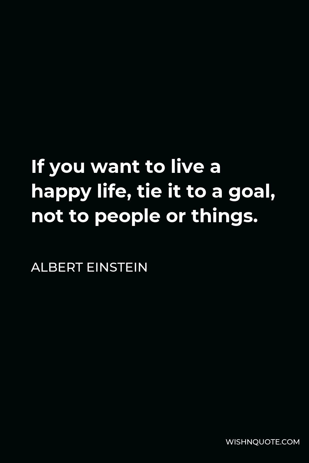 Albert Einstein Quote - If you want to live a happy life, tie it to a goal, not to people or things.