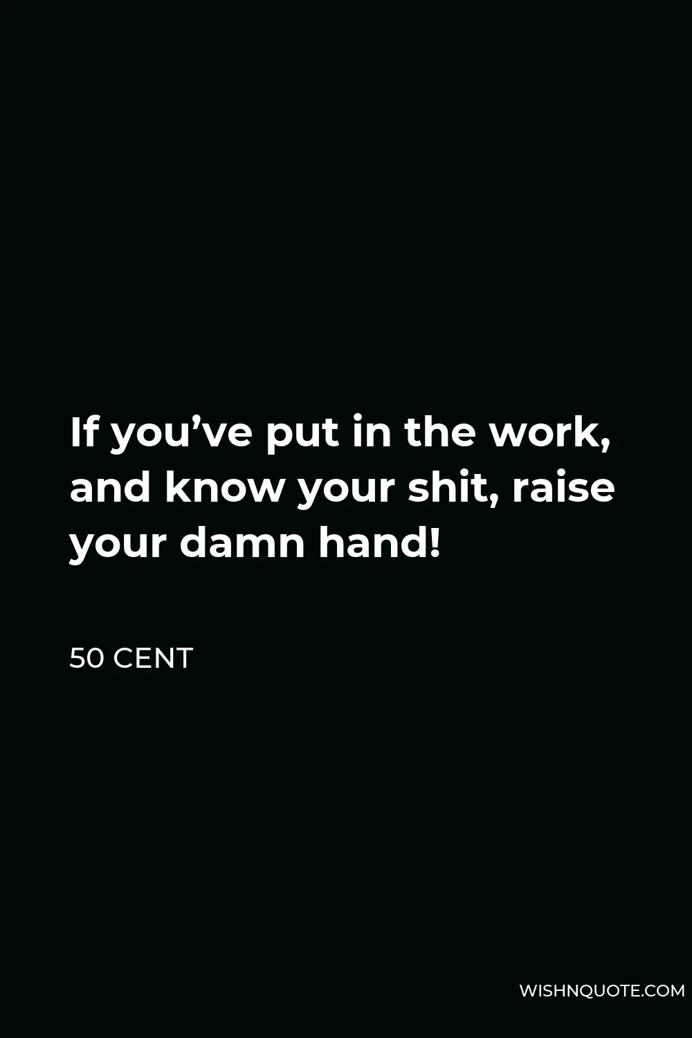 50 Cent Quote - If you’ve put in the work, and know your shit, raise your damn hand!