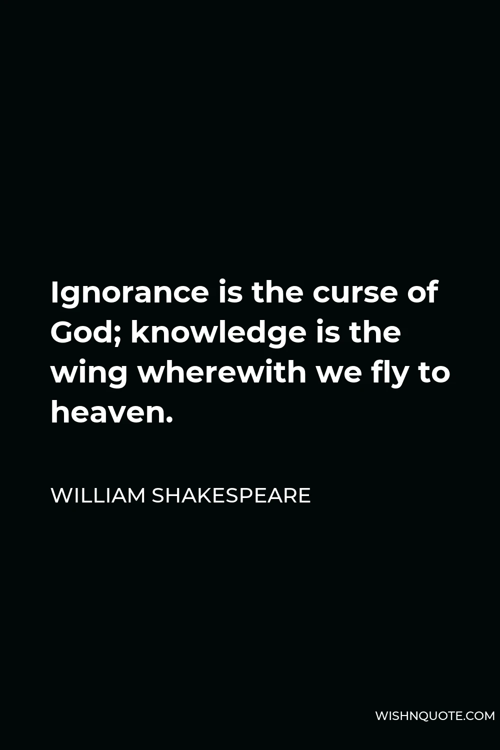 William Shakespeare Quote - Ignorance is the curse of God; knowledge is the wing wherewith we fly to heaven.