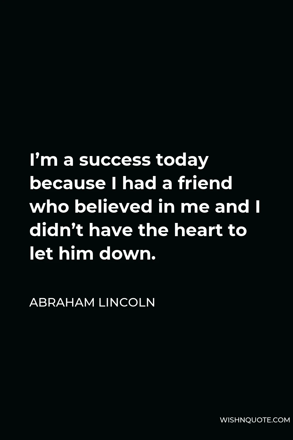 Abraham Lincoln Quote - I’m a success today because I had a friend who believed in me and I didn’t have the heart to let him down.