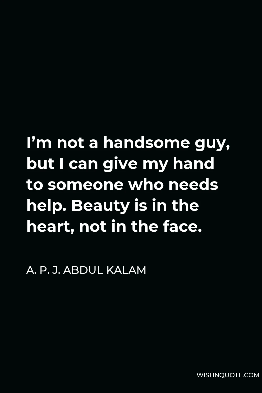 A. P. J. Abdul Kalam Quote - I’m not a handsome guy, but I can give my hand to someone who needs help. Beauty is in the heart, not in the face.