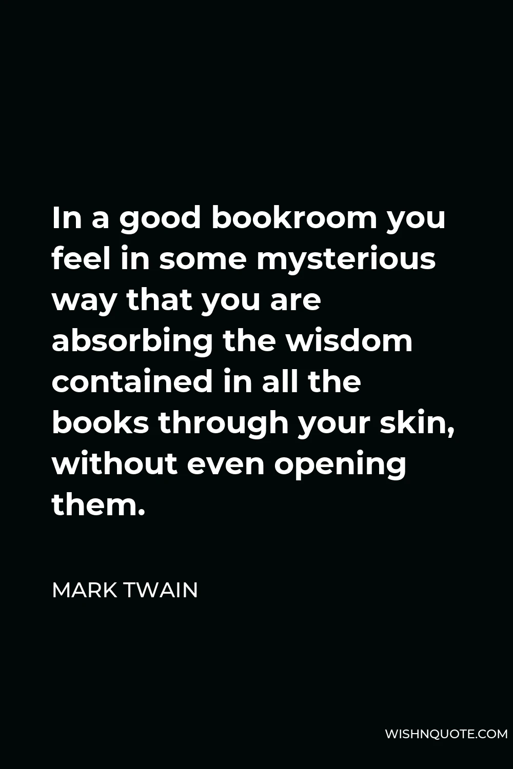Mark Twain Quote - In a good bookroom you feel in some mysterious way that you are absorbing the wisdom contained in all the books through your skin, without even opening them.